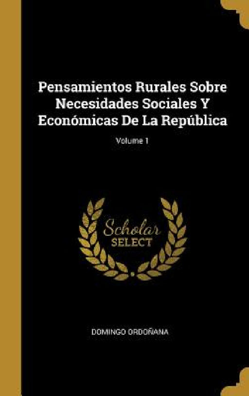 Pensamientos Rurales Sobre Necesidades Sociales Y Económicas De La República; Volume 1 by Domingo Ordoñana