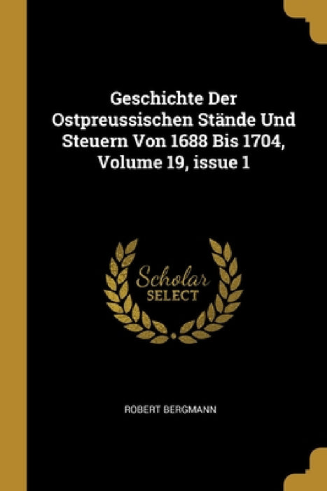 Geschichte Der Ostpreussischen Stände Und Steuern Von 1688 Bis 1704, Volume 19, issue 1 by Robert Bergmann