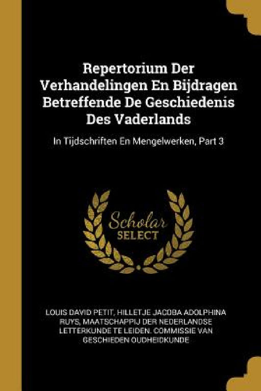 Repertorium Der Verhandelingen En Bijdragen Betreffende De Geschiedenis Des Vaderlands: In Tijdschriften En Mengelwerken, Part 3 by Louis David Petit, Hilletje Jacoba Adolphina Ruys, Maatschappij Der Nederlandse Letterkunde