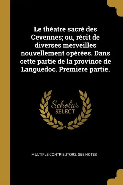 Le théatre sacré des Cevennes; ou, récit de diverses merveilles nouvellement opérées. Dans cette partie de la province de Languedoc. Premiere partie. by Multiple Contributors