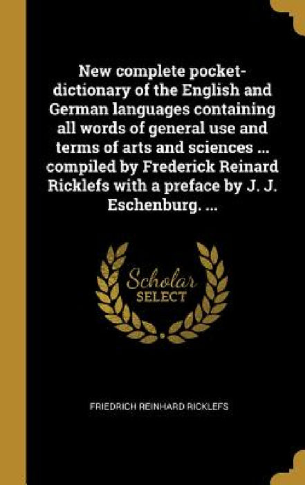 New complete pocket-dictionary of the English and German languages containing all words of general use and terms of arts and sciences ... compiled by by Friedrich Reinhard Ricklefs