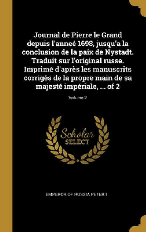 Journal de Pierre le Grand depuis l'anneé 1698, jusqu'a la conclusion de la paix de Nystadt. Traduit sur l'original russe. Imprimé d'après les manuscr by Emperor Of Russia Peter I.