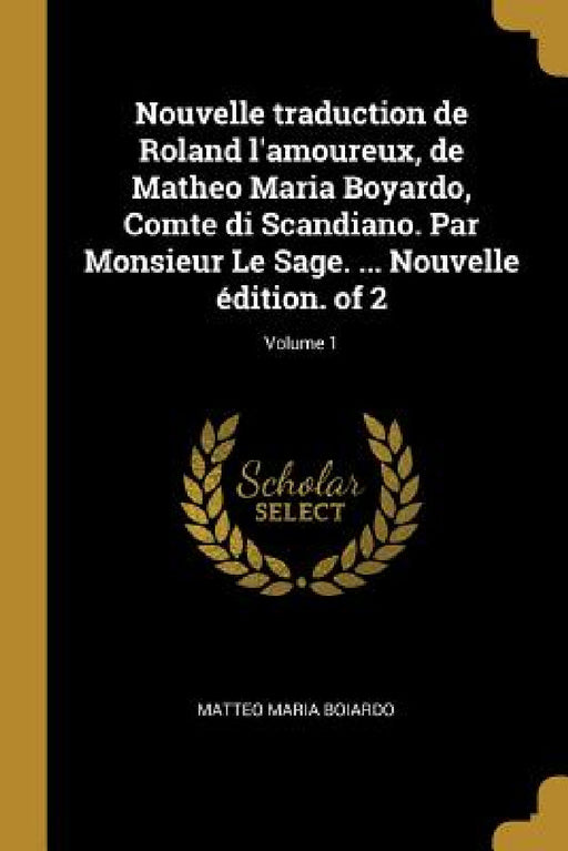 Nouvelle traduction de Roland l'amoureux, de Matheo Maria Boyardo, Comte di Scandiano. Par Monsieur Le Sage. ... Nouvelle édition. of 2; Volume 1 by Matteo Maria Boiardo