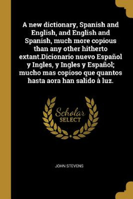 A new dictionary, Spanish and English, and English and Spanish, much more copious than any other hitherto extant.Dicionario nuevo Español y Ingles, y by John Stevens