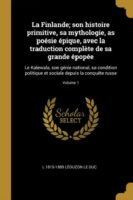 La Finlande; son histoire primitive, sa mythologie, as poésie épique, avec la traduction complète de sa grande épopée: Le Kalewala, son génie national by L. 1815-1889 Léouzon Le Duc