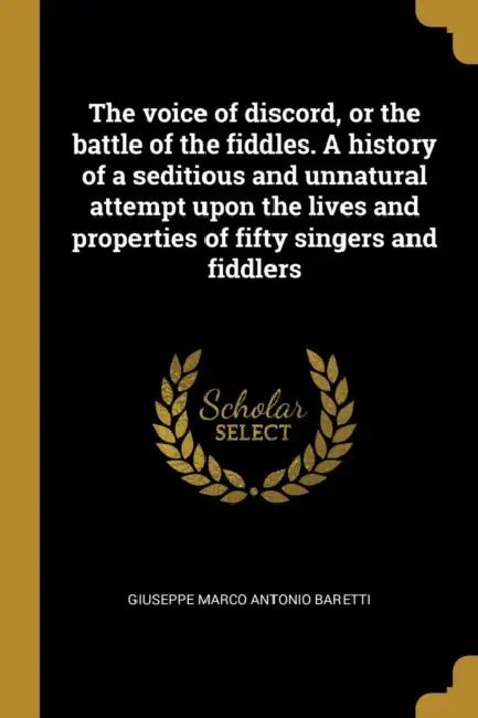 The voice of discord, or the battle of the fiddles. A history of a seditious and unnatural attempt upon the lives and properties of fifty singers and by Giuseppe Marco Antonio Baretti