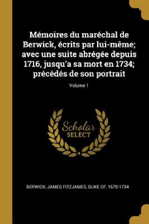 Mémoires du maréchal de Berwick, écrits par lui-même; avec une suite abrégée depuis 1716, jusqu'a sa mort en 1734; précédés de son portrait; Volume 1 by James Fitzjames Duke of Berwick