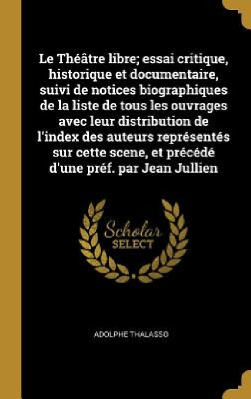 Le Théâtre libre; essai critique, historique et documentaire, suivi de notices biographiques de la liste de tous les ouvrages avec leur distribution d by Adolphe Thalasso