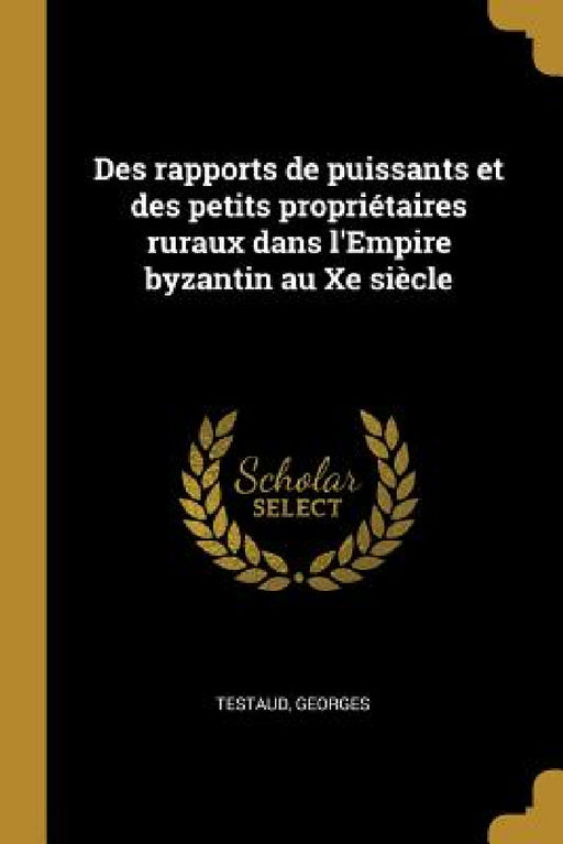 Des rapports de puissants et des petits propriétaires ruraux dans l'Empire byzantin au Xe siècle by Testaud Georges