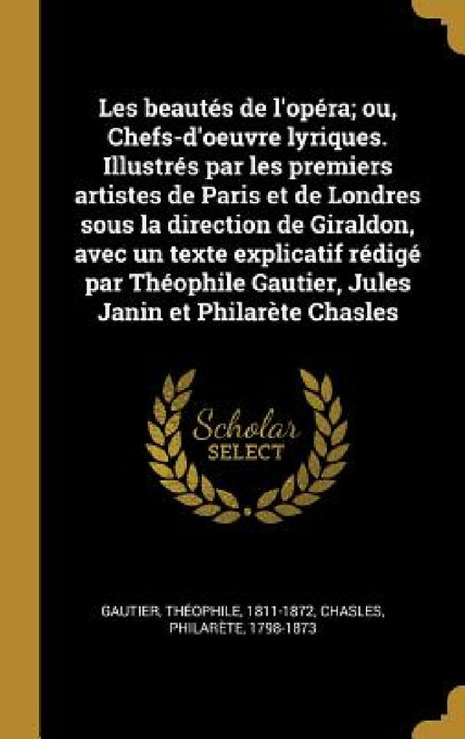 Les beautés de l'opéra; ou, Chefs-d'oeuvre lyriques. Illustrés par les premiers artistes de Paris et de Londres sous la direction de Giraldon, avec un by Gautier Théophile 1811-1872, Chasles Philarète 1798-1873