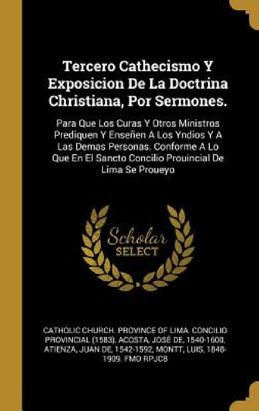 Tercero Cathecismo Y Exposicion De La Doctrina Christiana, Por Sermones.: Para Que Los Curas Y Otros Ministros Prediquen Y Enseñen A Los Yndios Y A La by Catholic Church Province of Lima Conci, José de 1540-1600 Acosta, Juan de 1542-1592 Atienza