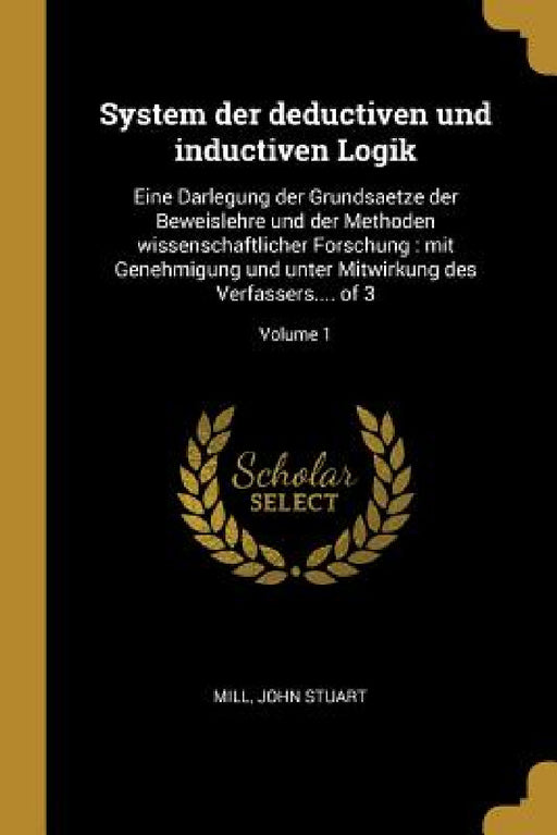 System der deductiven und inductiven Logik: Eine Darlegung der Grundsaetze der Beweislehre und der Methoden wissenschaftlicher Forschung: mit Genehmig by John Stuart Mill