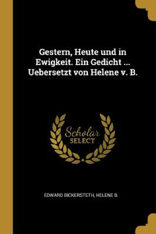 Gestern, Heute und in Ewigkeit. Ein Gedicht ... Uebersetzt von Helene v. B. by Edward Bickersteth, Helene B