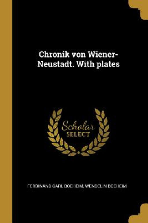 Chronik von Wiener-Neustadt. With plates by Ferdinand Carl Boeheim, Wendelin Boeheim