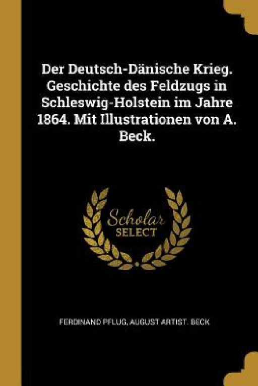 Der Deutsch-Dänische Krieg. Geschichte des Feldzugs in Schleswig-Holstein im Jahre 1864. Mit Illustrationen von A. Beck. by Ferdinand Pflug, August Artist Beck