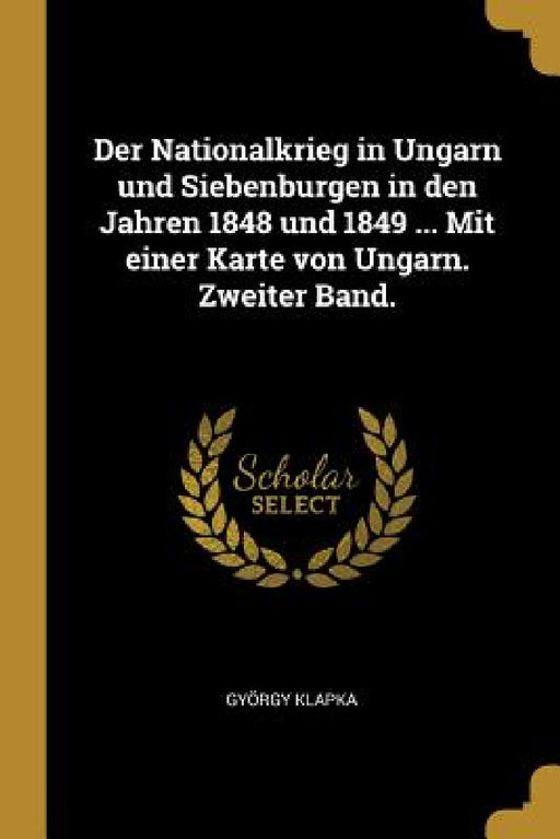 Der Nationalkrieg in Ungarn und Siebenburgen in den Jahren 1848 und 1849 ... Mit einer Karte von Ungarn. Zweiter Band. by György Klapka