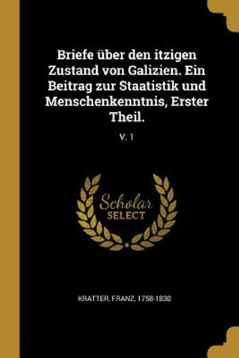 Briefe über den itzigen Zustand von Galizien. Ein Beitrag zur Staatistik und Menschenkenntnis, Erster Theil.: V. 1 by Franz Kratter