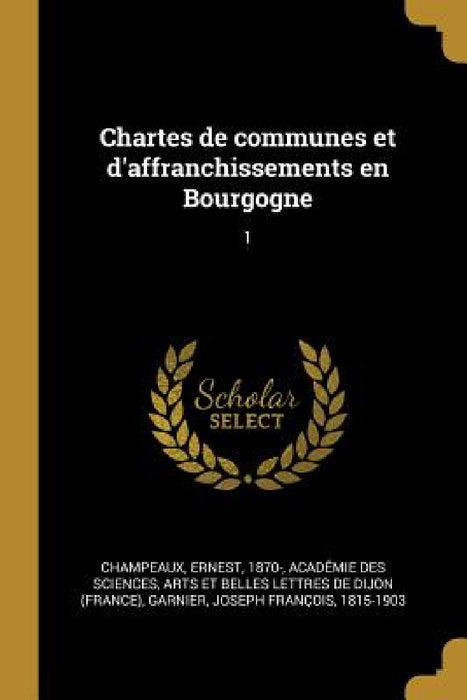 Chartes de communes et d'affranchissements en Bourgogne: 1 by Ernest Champeaux, Arts Et Belles L. Académie Des Sciences, Joseph François Garnier