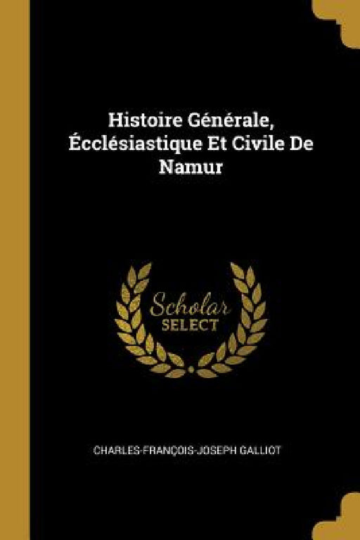 Histoire Générale, Écclésiastique Et Civile De Namur by Charles-François-Joseph Galliot