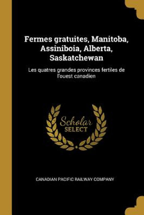 Fermes gratuites, Manitoba, Assiniboia, Alberta, Saskatchewan: Les quatres grandes provinces fertiles de l'ouest canadien by Canadian Pacific Railway Company