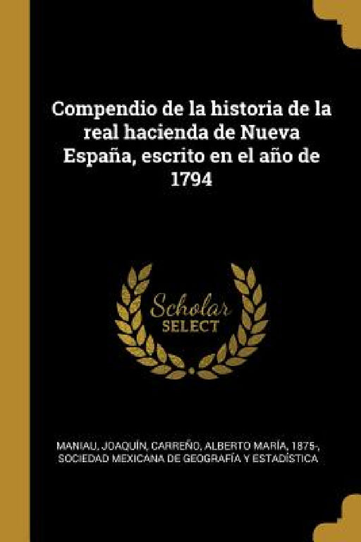 Compendio de la historia de la real hacienda de Nueva España, escrito en el año de 1794 by Joaquín Maniau, Alberto María Carreño, Sociedad Mexicana de Geografía Y Estad
