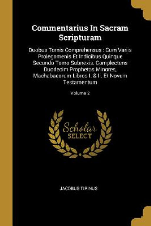 Commentarius In Sacram Scripturam: Duobus Tomis Comprehensus: Cum Variis Prolegomenis Et Indicibus Quinque Secundo Tomo Subnexis. Complectens Duodecim by Jacobus Tirinus