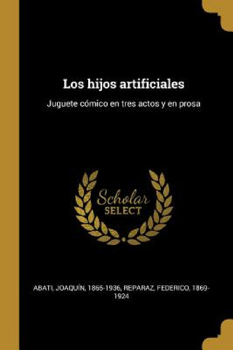 Los hijos artificiales: Juguete cómico en tres actos y en prosa by Joaquín Abati, Federico Reparaz