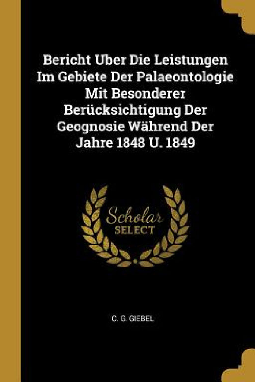Bericht Uber Die Leistungen Im Gebiete Der Palaeontologie Mit Besonderer Berücksichtigung Der Geognosie Während Der Jahre 1848 U. 1849 by C. G. Giebel