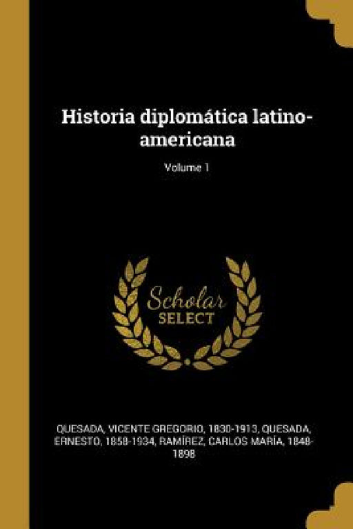 Historia diplomática latino-americana; Volume 1 by Vicente Gregorio 1830-1913 Quesada, Quesada Ernesto 1858-1934, Carlos María 1848-1898 Ramírez