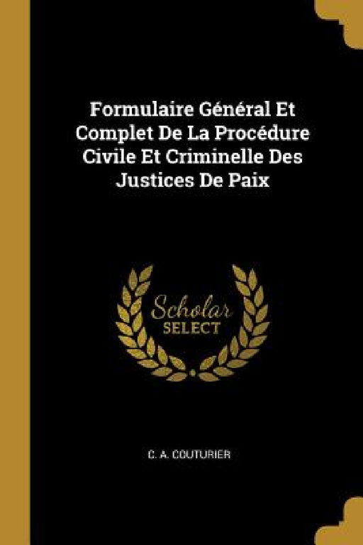 Formulaire Général Et Complet De La Procédure Civile Et Criminelle Des Justices De Paix by C. A. Couturier