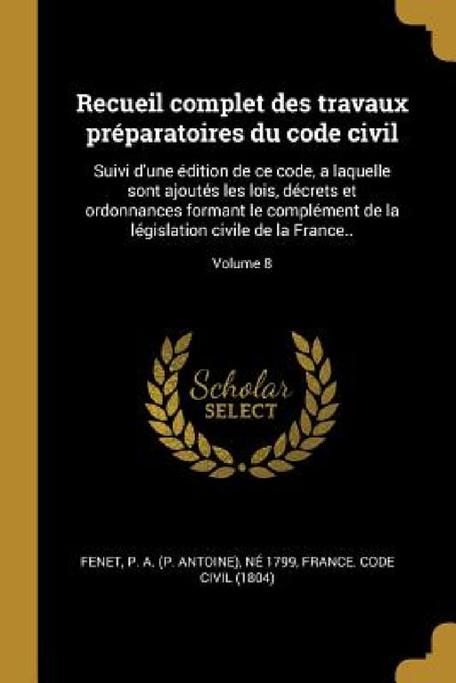 Recueil complet des travaux préparatoires du code civil: Suivi d'une édition de ce code, a laquelle sont ajoutés les lois, décrets et ordonnances form by P. a. (P Antoine) Né 1799 Fenet, France Code Civil (1804)