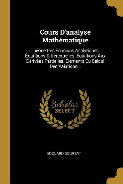 Cours D'analyse Mathématique: Théorie Des Foncions Analytiques. Équations Différentielles. Équations Aux Dérivées Partielles. Elements Du Calcul Des by Edouard Goursat