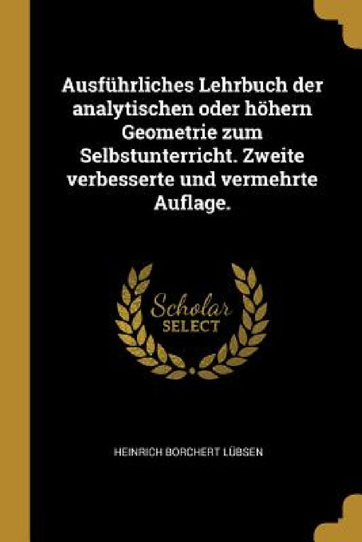 Ausführliches Lehrbuch der analytischen oder höhern Geometrie zum Selbstunterricht. Zweite verbesserte und vermehrte Auflage. by Heinrich Borchert Lübsen