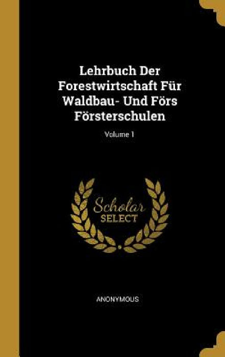 Lehrbuch Der Forestwirtschaft Für Waldbau- Und Förs Försterschulen; Volume 1 by Anonymous