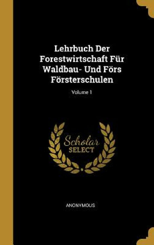 Lehrbuch Der Forestwirtschaft Für Waldbau- Und Förs Försterschulen; Volume 1 by Anonymous