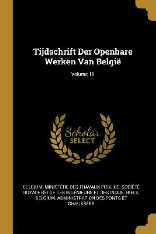 Tijdschrift Der Openbare Werken Van België; Volume 11 by Belgium Ministère Des Travaux Publics, Société Royale Belge Des Ingénieurs E, Belgium Administration Des Ponts Et Cha