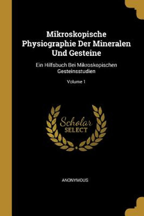 Mikroskopische Physiographie Der Mineralen Und Gesteine: Ein Hilfsbuch Bei Mikroskopischen Gesteinsstudien; Volume 1 by Anonymous