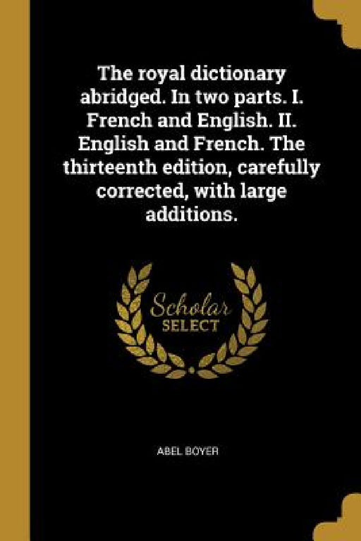 The royal dictionary abridged. In two parts. I. French and English. II. English and French. The thirteenth edition, carefully corrected, with large ad by Abel Boyer