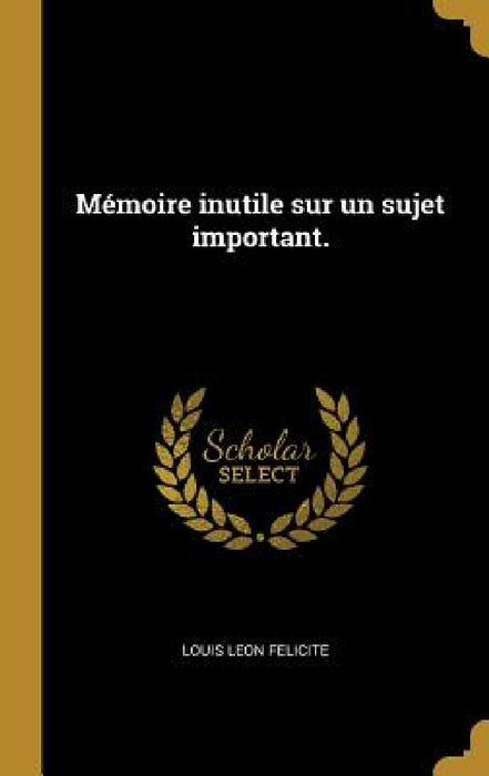 Mémoire inutile sur un sujet important. by Louis Leon Felicite