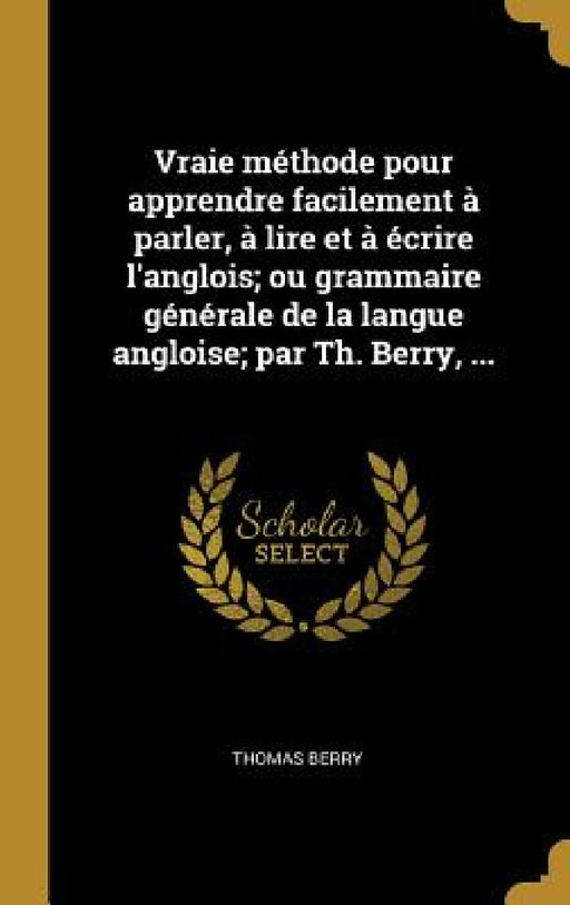 Vraie méthode pour apprendre facilement à parler, à lire et à écrire l'anglois; ou grammaire générale de la langue angloise; par Th. Berry, ... by Thomas Berry