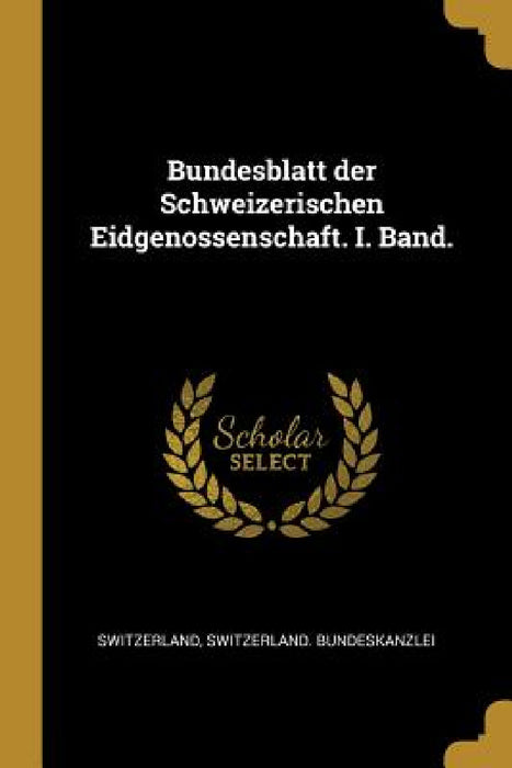 Bundesblatt der Schweizerischen Eidgenossenschaft. I. Band. by Switzerland, Switzerland Bundeskanzlei