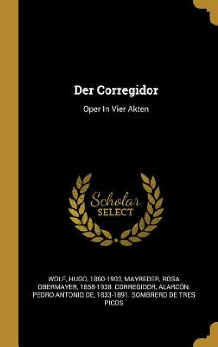 Der Corregidor: Oper In Vier Akten by Wolf Hugo 1860-1903, Rosa Obermayer 1858-1938 Cor Mayreder, Pedro Antonio de 1833-1891 S. Alarcón