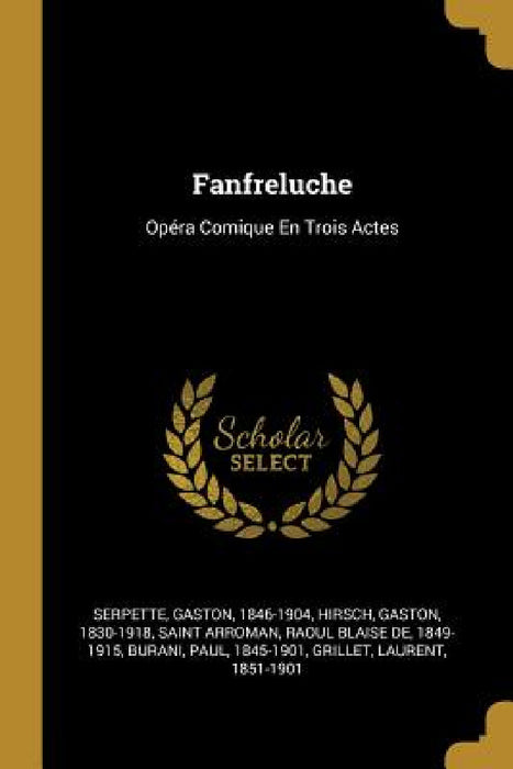 Fanfreluche: Opéra Comique En Trois Actes by Gaston Serpette, Gaston Hirsch, Raoul Blaise de 1849-191 Saint Arroman