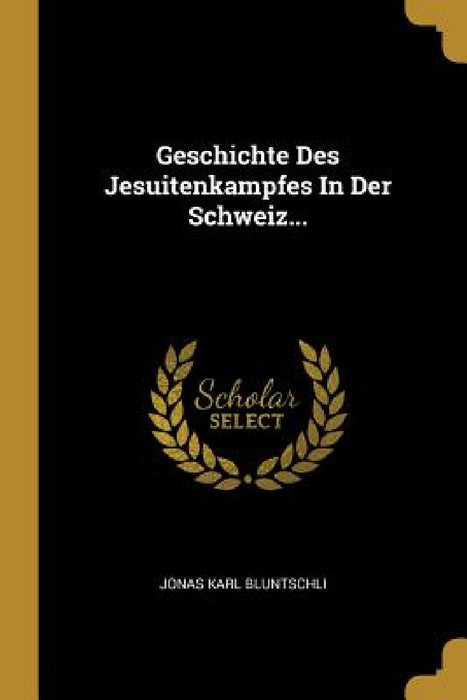 Geschichte Des Jesuitenkampfes In Der Schweiz... by Jonas Karl Bluntschli