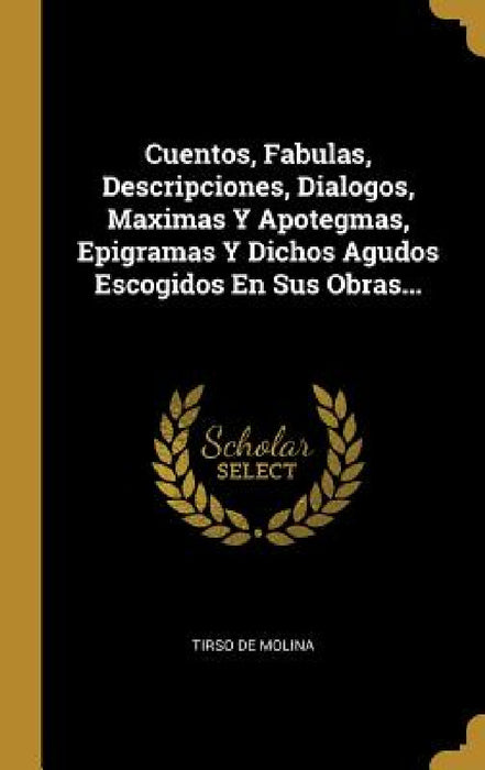 Cuentos, Fabulas, Descripciones, Dialogos, Maximas Y Apotegmas, Epigramas Y Dichos Agudos Escogidos En Sus Obras... by Tirso De Molina