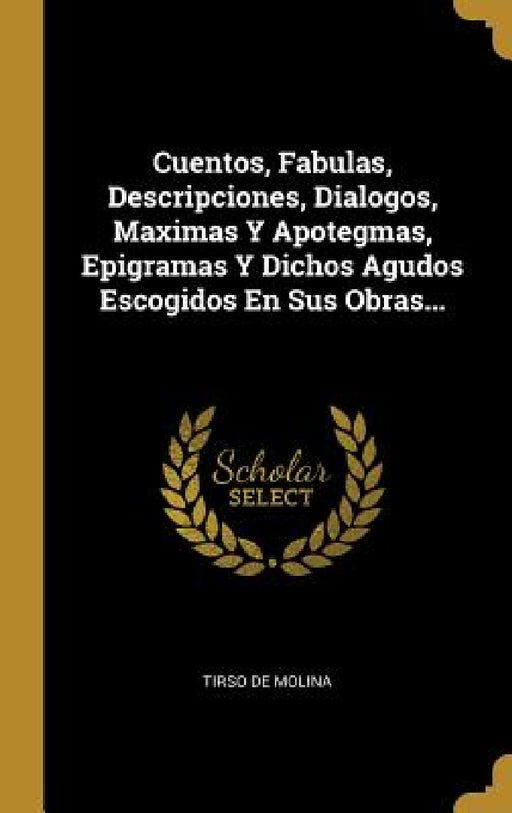 Cuentos, Fabulas, Descripciones, Dialogos, Maximas Y Apotegmas, Epigramas Y Dichos Agudos Escogidos En Sus Obras... by Tirso De Molina