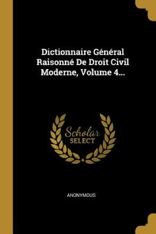 Dictionnaire Général Raisonné De Droit Civil Moderne, Volume 4... by Anonymous