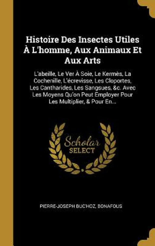 Histoire Des Insectes Utiles À L'homme, Aux Animaux Et Aux Arts: L'abeille, Le Ver À Soie, Le Kermès, La Cochenille, L'écrevisse, Les Cloportes, Les C by Pierre-Joseph Buc'hoz, Bonafous