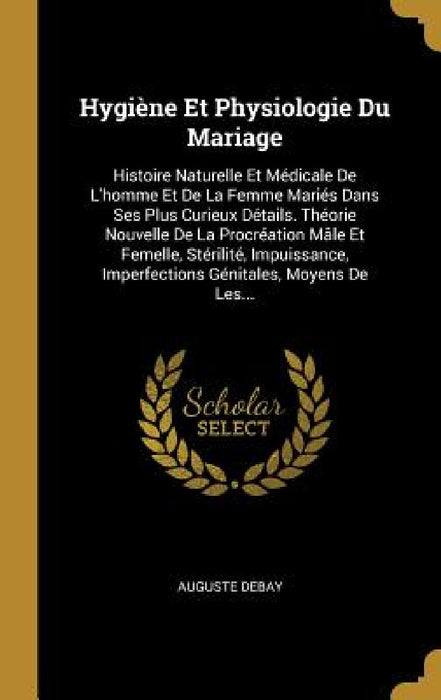 Hygiène Et Physiologie Du Mariage: Histoire Naturelle Et Médicale De L'homme Et De La Femme Mariés Dans Ses Plus Curieux Détails. Théorie Nouvelle De by Auguste Debay