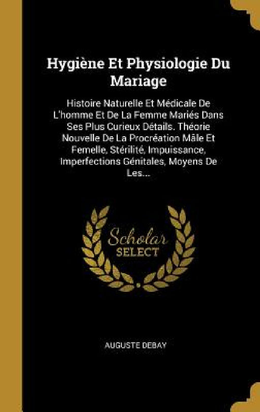 Hygiène Et Physiologie Du Mariage: Histoire Naturelle Et Médicale De L'homme Et De La Femme Mariés Dans Ses Plus Curieux Détails. Théorie Nouvelle De by Auguste Debay